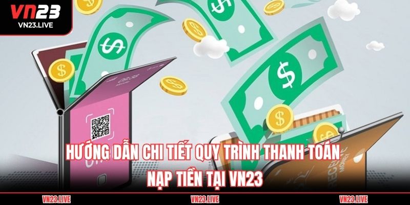 Hướng dẫn chi tiết quy trình thanh toán nạp tiền tại VN23